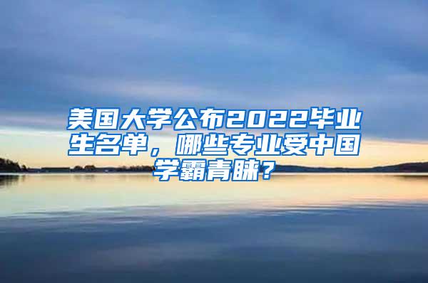 美国大学公布2022毕业生名单，哪些专业受中国学霸青睐？