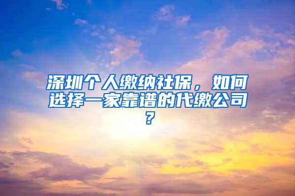 深圳个人缴纳社保，如何选择一家靠谱的代缴公司？