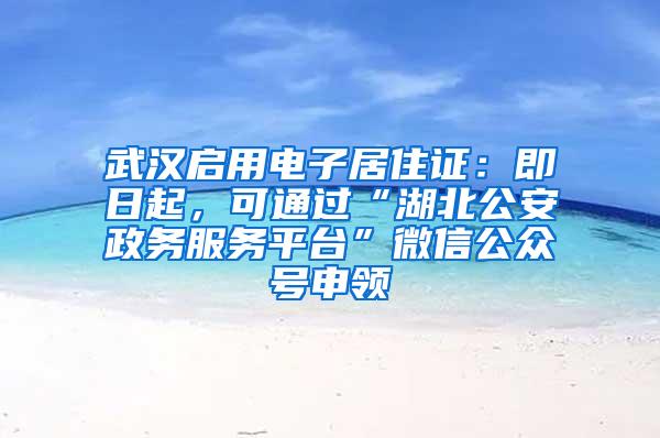 武汉启用电子居住证：即日起，可通过“湖北公安政务服务平台”微信公众号申领