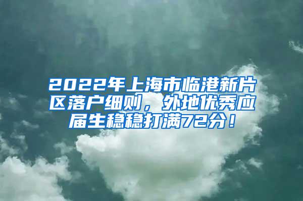 2022年上海市临港新片区落户细则，外地优秀应届生稳稳打满72分！
