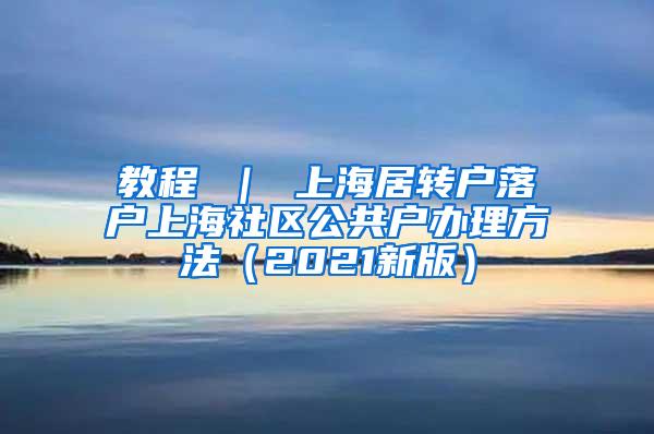 教程 ｜ 上海居转户落户上海社区公共户办理方法（2021新版）