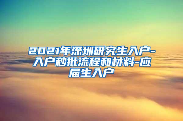 2021年深圳研究生入户-入户秒批流程和材料-应届生入户