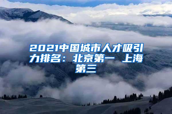 2021中国城市人才吸引力排名：北京第一 上海第三