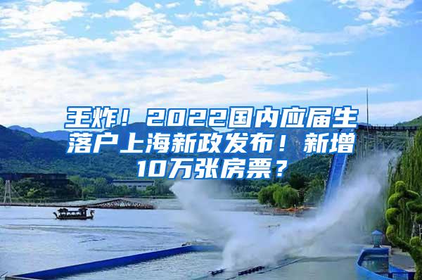 王炸！2022国内应届生落户上海新政发布！新增10万张房票？
