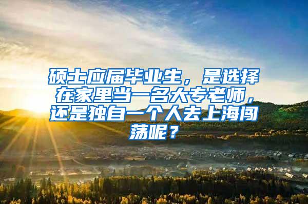 硕士应届毕业生，是选择在家里当一名大专老师，还是独自一个人去上海闯荡呢？