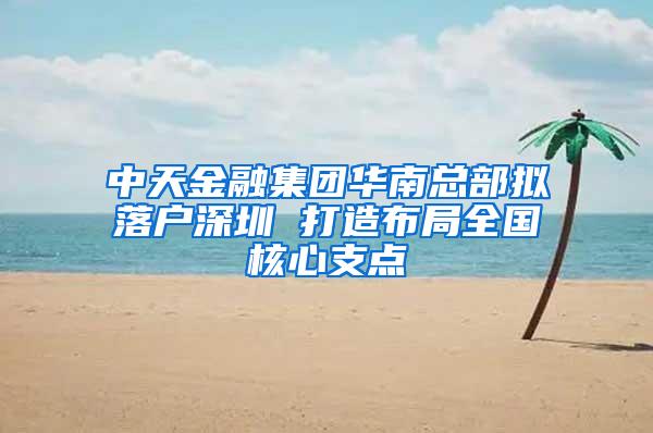 中天金融集团华南总部拟落户深圳 打造布局全国核心支点
