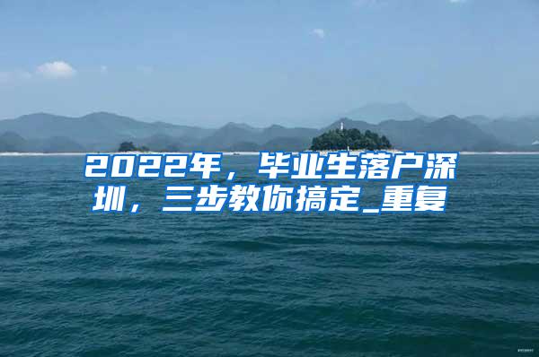 2022年，毕业生落户深圳，三步教你搞定_重复