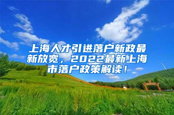 上海人才引进落户新政最新放宽，2022最新上海市落户政策解读！