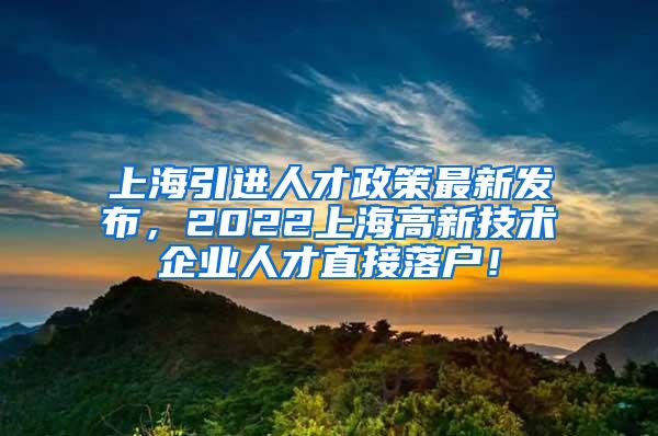 上海引进人才政策最新发布，2022上海高新技术企业人才直接落户！