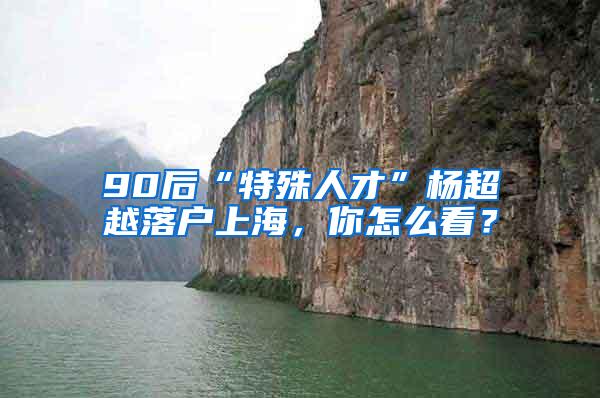 90后“特殊人才”杨超越落户上海，你怎么看？