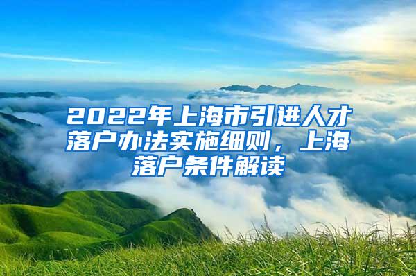 2022年上海市引进人才落户办法实施细则，上海落户条件解读