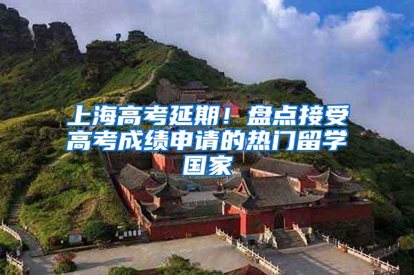 上海高考延期！盘点接受高考成绩申请的热门留学国家