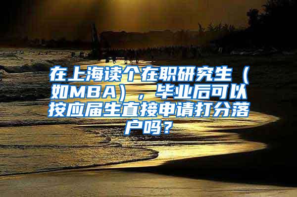 在上海读个在职研究生（如MBA），毕业后可以按应届生直接申请打分落户吗？