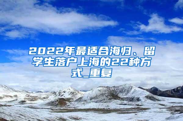 2022年最适合海归、留学生落户上海的22种方式_重复