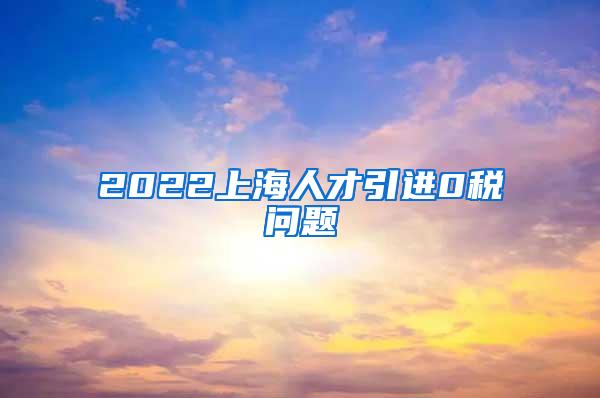 2022上海人才引进0税问题