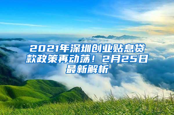 2021年深圳创业贴息贷款政策再动荡！2月25日最新解析