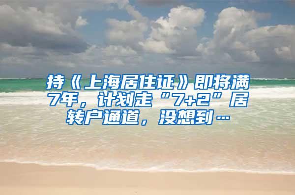 持《上海居住证》即将满7年，计划走“7+2”居转户通道，没想到…