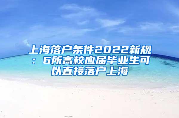 上海落户条件2022新规：6所高校应届毕业生可以直接落户上海