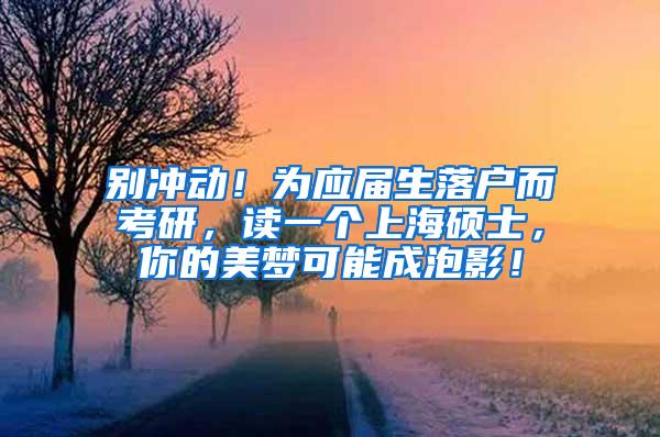别冲动！为应届生落户而考研，读一个上海硕士，你的美梦可能成泡影！