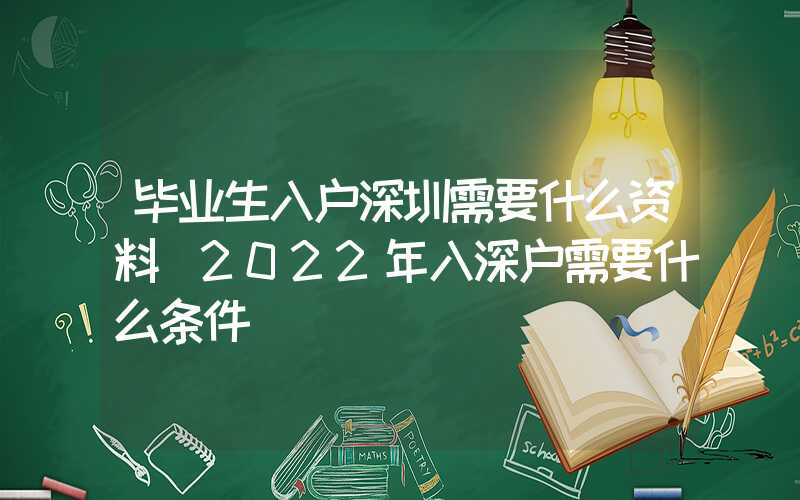 毕业生入户深圳需要什么资料(2022年入深户需要什么条件)