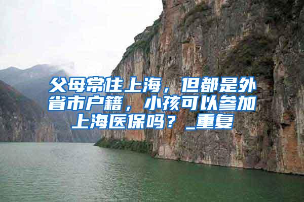 父母常住上海，但都是外省市户籍，小孩可以参加上海医保吗？_重复