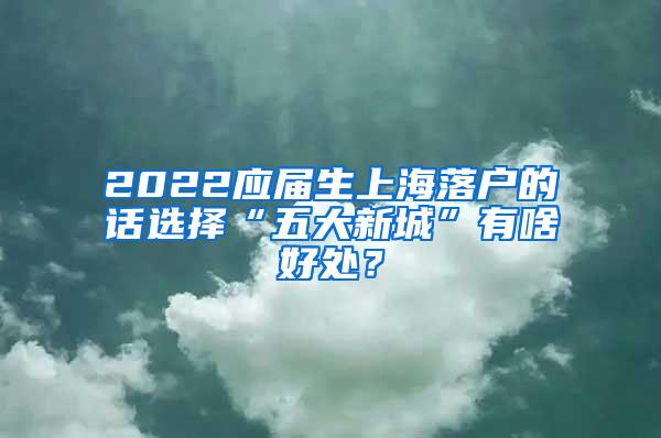 2022应届生上海落户的话选择“五大新城”有啥好处？
