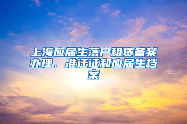 上海应届生落户租赁备案办理、准迁证和应届生档案