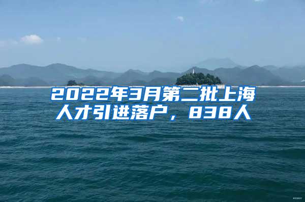 2022年3月第二批上海人才引进落户，838人