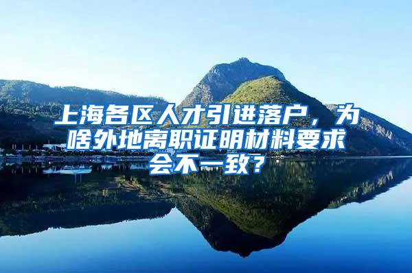 上海各区人才引进落户，为啥外地离职证明材料要求会不一致？