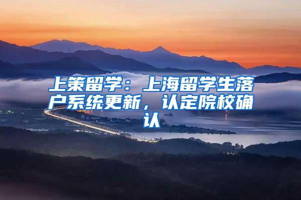 上策留学：上海留学生落户系统更新，认定院校确认