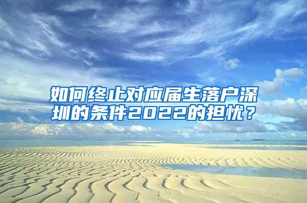 如何终止对应届生落户深圳的条件2022的担忧？