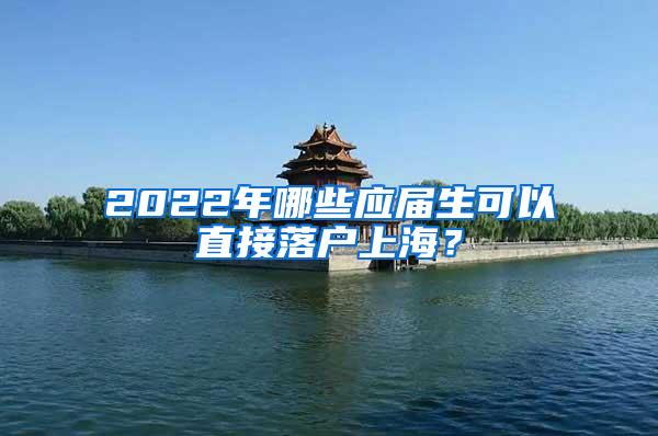 2022年哪些应届生可以直接落户上海？