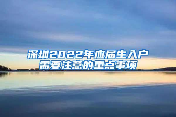 深圳2022年应届生入户需要注意的重点事项