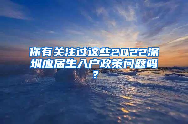 你有关注过这些2022深圳应届生入户政策问题吗？