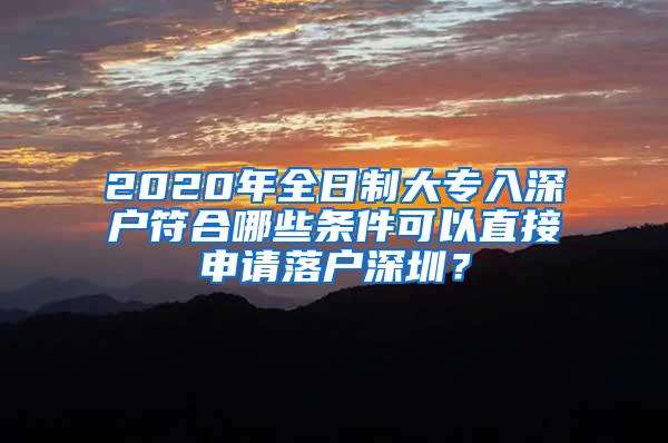 2020年全日制大专入深户符合哪些条件可以直接申请落户深圳？
