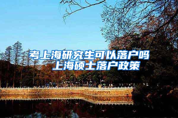 考上海研究生可以落户吗  上海硕士落户政策