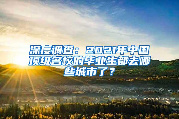 深度调查：2021年中国顶级名校的毕业生都去哪些城市了？