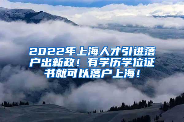 2022年上海人才引进落户出新政！有学历学位证书就可以落户上海！