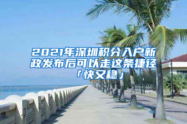 2021年深圳积分入户新政发布后可以走这条捷径「快又稳」
