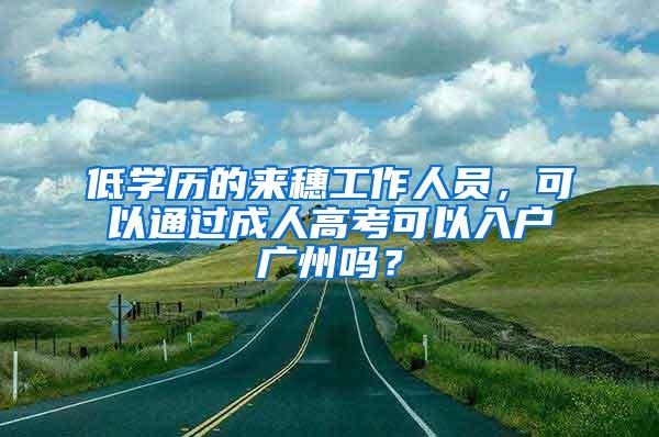 低学历的来穗工作人员，可以通过成人高考可以入户广州吗？