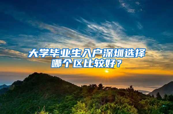 大学毕业生入户深圳选择哪个区比较好？
