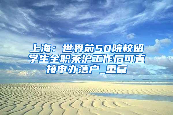 上海：世界前50院校留学生全职来沪工作后可直接申办落户_重复