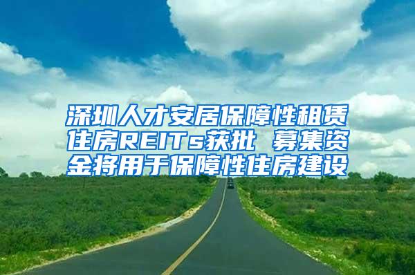 深圳人才安居保障性租赁住房REITs获批 募集资金将用于保障性住房建设