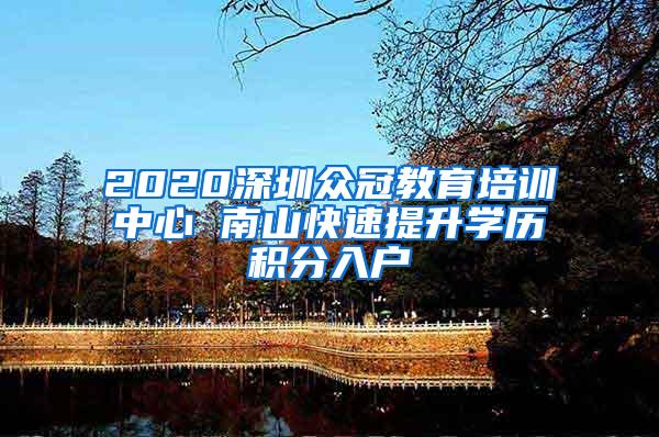 2020深圳众冠教育培训中心 南山快速提升学历积分入户