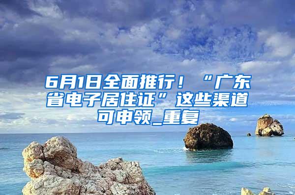 6月1日全面推行！“广东省电子居住证”这些渠道可申领_重复