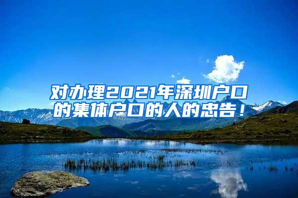 对办理2021年深圳户口的集体户口的人的忠告！
