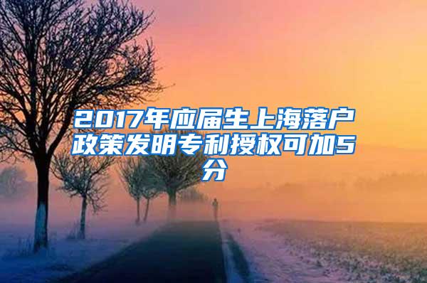 2017年应届生上海落户政策发明专利授权可加5分