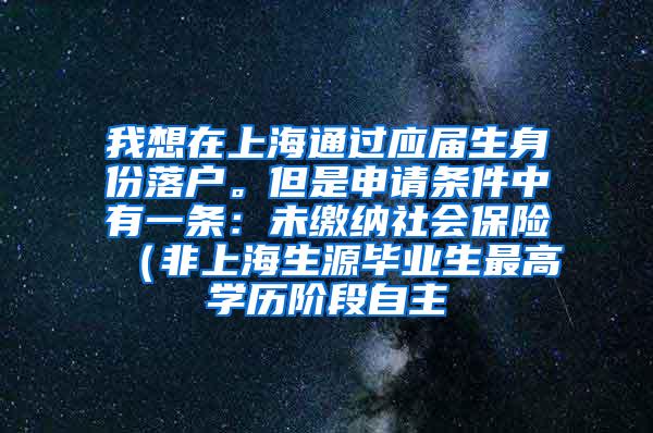 我想在上海通过应届生身份落户。但是申请条件中有一条：未缴纳社会保险（非上海生源毕业生最高学历阶段自主
