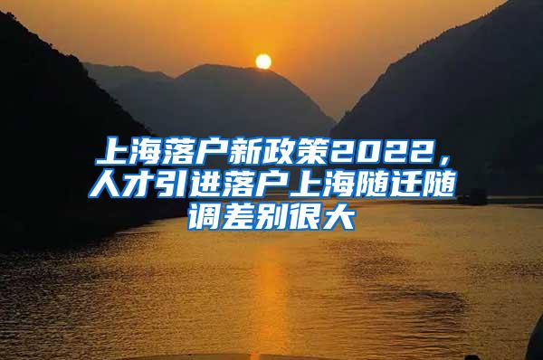 上海落户新政策2022，人才引进落户上海随迁随调差别很大