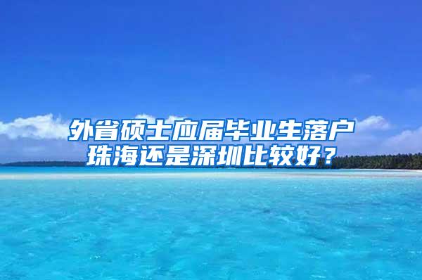 外省硕士应届毕业生落户珠海还是深圳比较好？